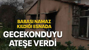 Babası namaz kıldığı esnada gecekonduyu ateşe verdi